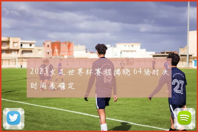 2023女足世界杯赛程揭晓 64场对决时间表确定