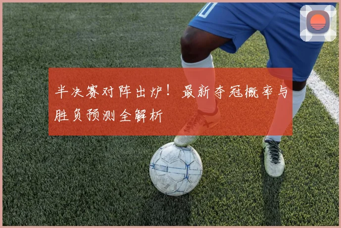 半决赛对阵出炉！最新夺冠概率与胜负预测全解析