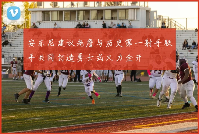 安东尼建议老詹与历史第一射手联手共同打造勇士式火力全开