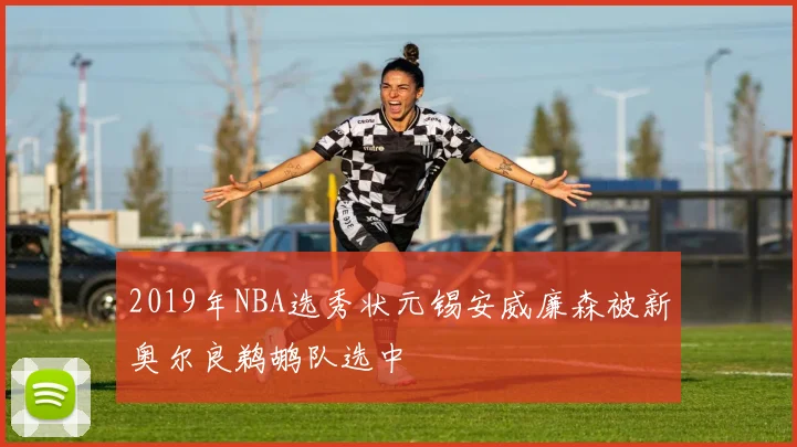 2019年NBA选秀状元锡安威廉森被新奥尔良鹈鹕队选中