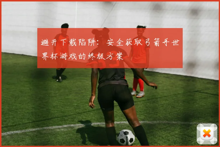 避开下载陷阱：安全获取弓箭手世界杯游戏的终极方案