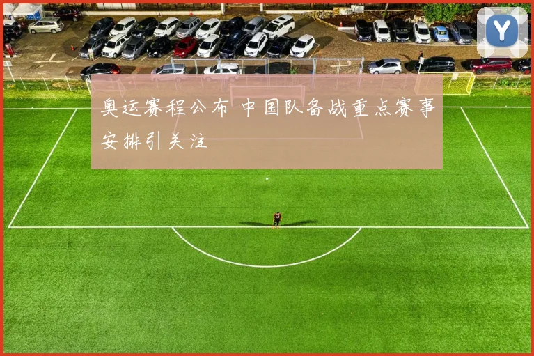 奥运赛程公布 中国队备战重点赛事安排引关注