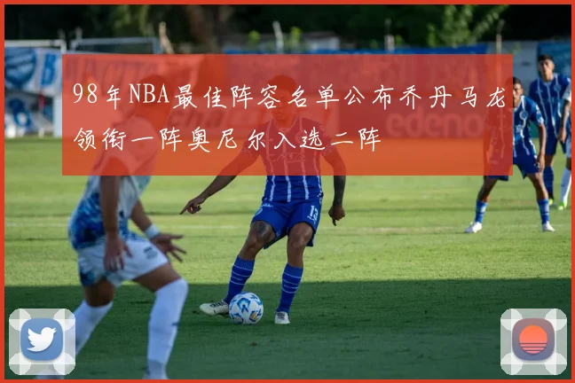 98年NBA最佳阵容名单公布乔丹马龙领衔一阵奥尼尔入选二阵
