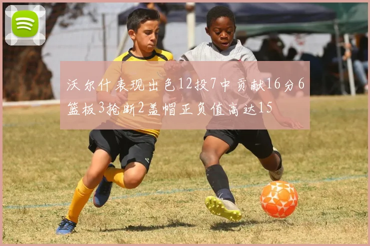 沃尔什表现出色12投7中贡献16分6篮板3抢断2盖帽正负值高达15